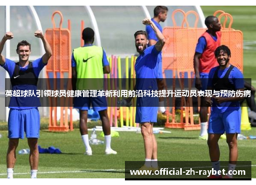 英超球队引领球员健康管理革新利用前沿科技提升运动员表现与预防伤病