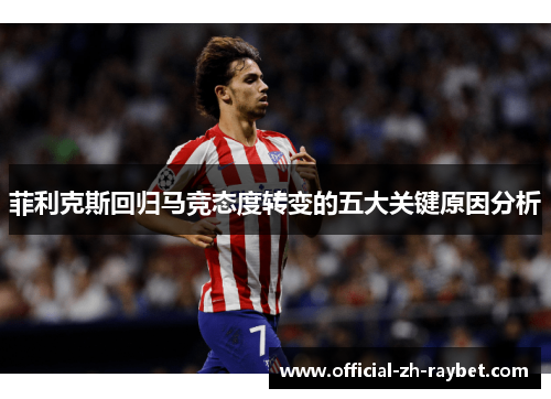 菲利克斯回归马竞态度转变的五大关键原因分析