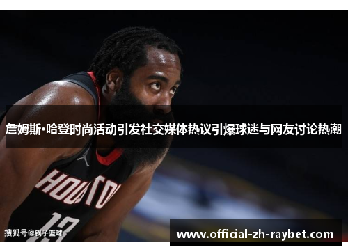 詹姆斯·哈登时尚活动引发社交媒体热议引爆球迷与网友讨论热潮