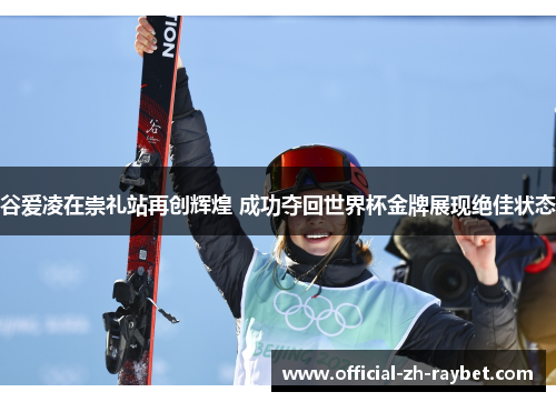 谷爱凌在崇礼站再创辉煌 成功夺回世界杯金牌展现绝佳状态