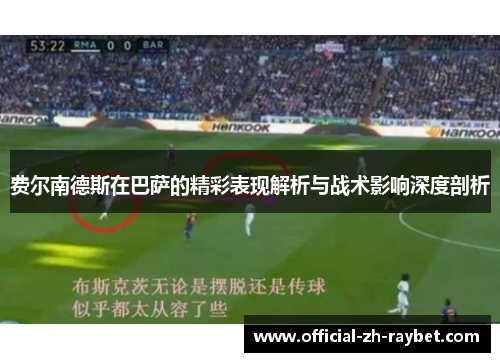 费尔南德斯在巴萨的精彩表现解析与战术影响深度剖析 费尔南德斯在巴萨的精彩表现解析与战术影响深度剖析