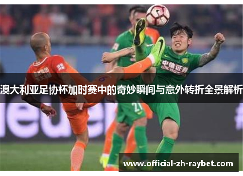 澳大利亚足协杯加时赛中的奇妙瞬间与意外转折全景解析