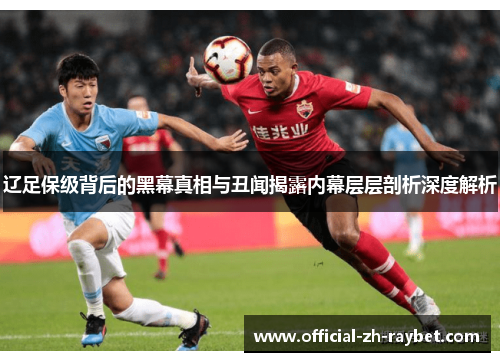 辽足保级背后的黑幕真相与丑闻揭露内幕层层剖析深度解析