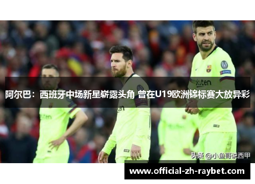 阿尔巴:西班牙中场新星崭露头角 曾在U19欧洲锦标赛大放异彩 阿尔巴:西班牙中场新星崭露头角 曾在U19欧洲锦标赛大放异彩