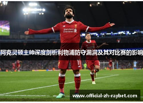 阿克灵顿主帅深度剖析利物浦防守漏洞及其对比赛的影响