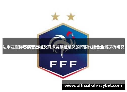 法甲冠军标志演变历程及其深层象征意义的跨时代综合全景探析研究