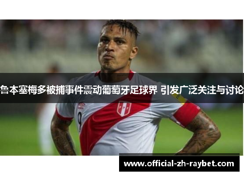 鲁本塞梅多被捕事件震动葡萄牙足球界 引发广泛关注与讨论 鲁本塞梅多被捕事件震动葡萄牙足球界 引发广泛关注与讨论