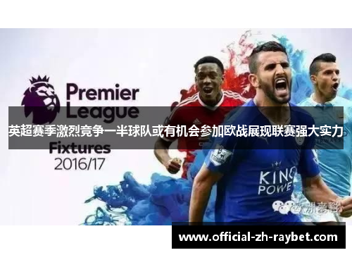 英超赛季激烈竞争一半球队或有机会参加欧战展现联赛强大实力 英超赛季激烈竞争一半球队或有机会参加欧战展现联赛强大实力