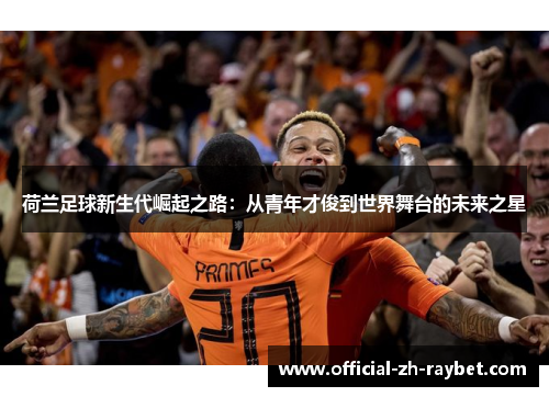 荷兰足球新生代崛起之路:从青年才俊到世界舞台的未来之星 荷兰足球新生代崛起之路:从青年才俊到世界舞台的未来之星
