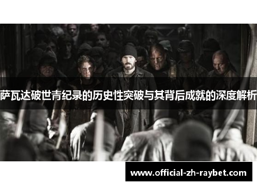 萨瓦达破世青纪录的历史性突破与其背后成就的深度解析