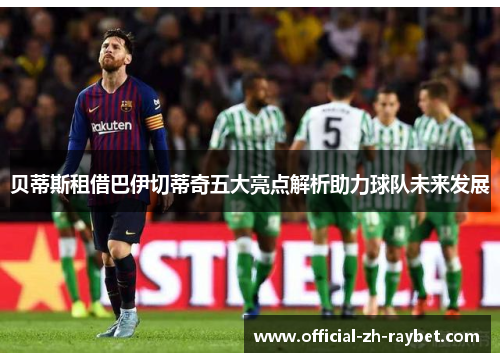贝蒂斯租借巴伊切蒂奇五大亮点解析助力球队未来发展 贝蒂斯租借巴伊切蒂奇五大亮点解析助力球队未来发展
