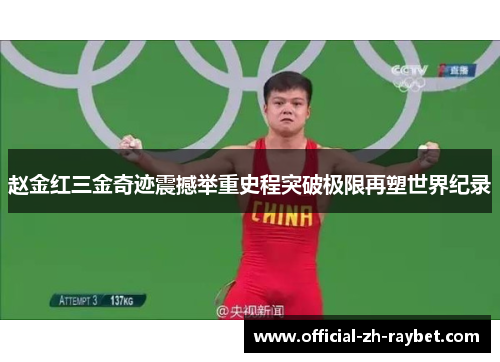 赵金红三金奇迹震撼举重史程突破极限再塑世界纪录 赵金红三金奇迹震撼举重史程突破极限再塑世界纪录