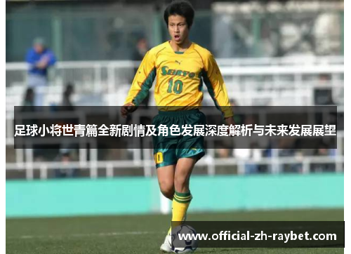 足球小将世青篇全新剧情及角色发展深度解析与未来发展展望 足球小将世青篇全新剧情及角色发展深度解析与未来发展展望