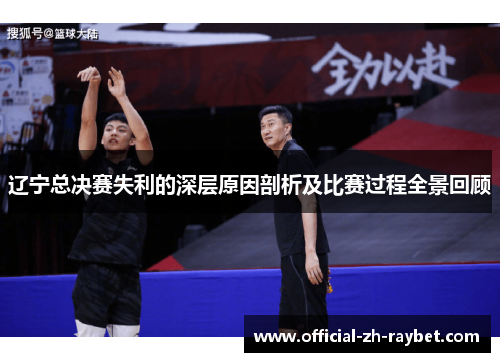 辽宁总决赛失利的深层原因剖析及比赛过程全景回顾 辽宁总决赛失利的深层原因剖析及比赛过程全景回顾