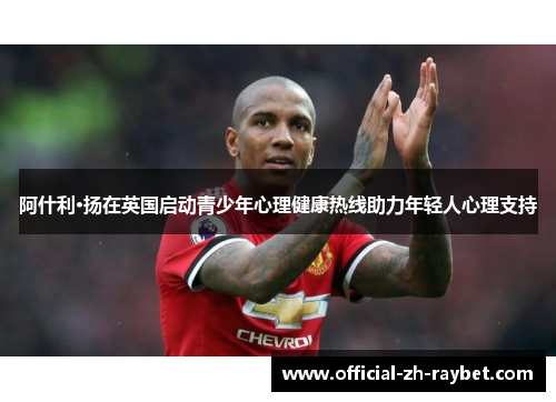阿什利·扬在英国启动青少年心理健康热线助力年轻人心理支持 阿什利·扬在英国启动青少年心理健康热线助力年轻人心理支持