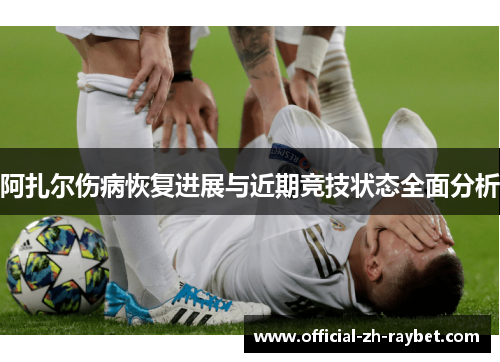 阿扎尔伤病恢复进展与近期竞技状态全面分析 阿扎尔伤病恢复进展与近期竞技状态全面分析