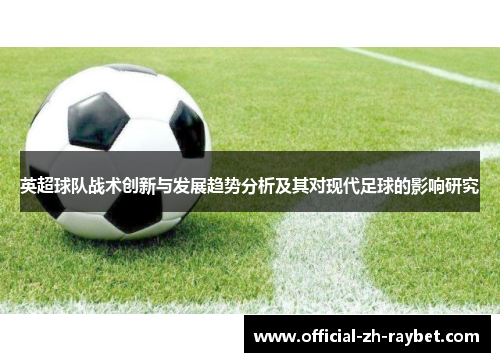 英超球队战术创新与发展趋势分析及其对现代足球的影响研究 英超球队战术创新与发展趋势分析及其对现代足球的影响研究