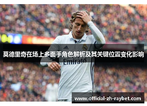 莫德里奇在场上多面手角色解析及其关键位置变化影响 莫德里奇在场上多面手角色解析及其关键位置变化影响