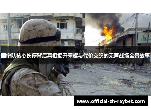 国家队核心伤停背后真相揭开荣耀与代价交织的无声战场全景故事