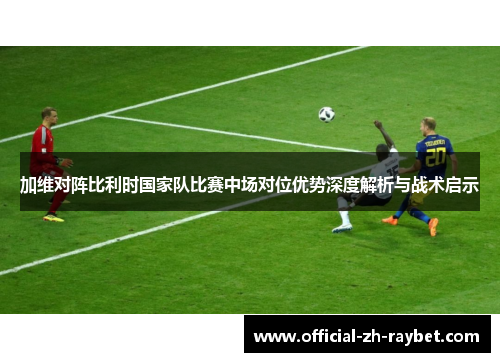 加维对阵比利时国家队比赛中场对位优势深度解析与战术启示