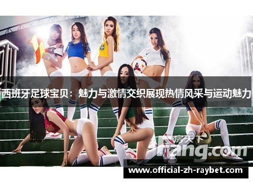 西班牙足球宝贝：魅力与激情交织展现热情风采与运动魅力