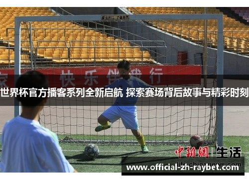 世界杯官方播客系列全新启航 探索赛场背后故事与精彩时刻