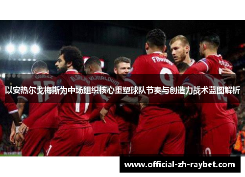以安热尔戈梅斯为中场组织核心重塑球队节奏与创造力战术蓝图解析