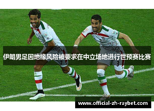 伊朗男足因地缘风险被要求在中立场地进行世预赛比赛