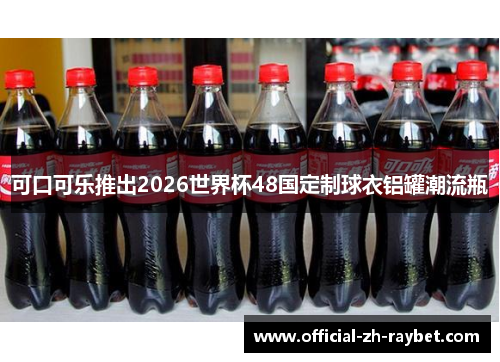 可口可乐推出2026世界杯48国定制球衣铝罐潮流瓶