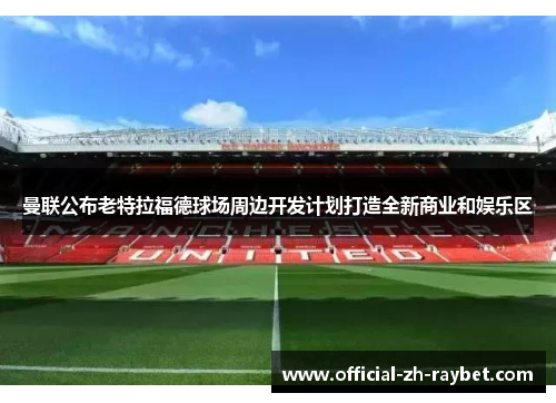 曼联公布老特拉福德球场周边开发计划打造全新商业和娱乐区