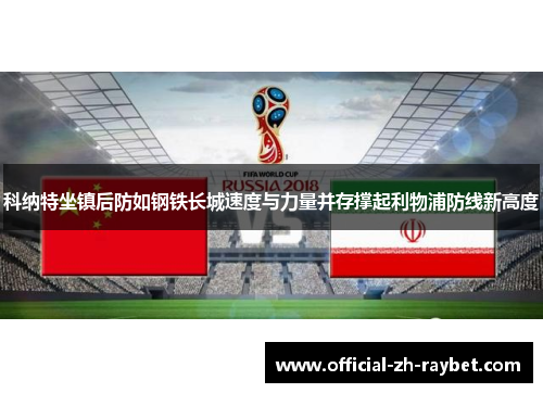 科纳特坐镇后防如钢铁长城速度与力量并存撑起利物浦防线新高度