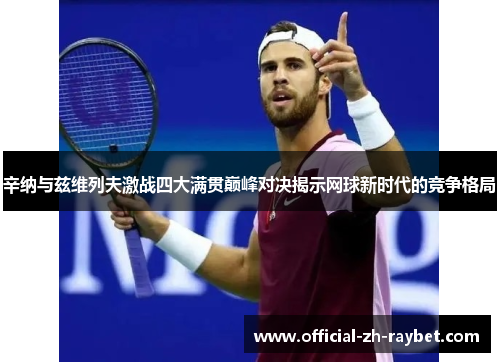 辛纳与兹维列夫激战四大满贯巅峰对决揭示网球新时代的竞争格局