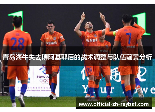青岛海牛失去博阿基耶后的战术调整与队伍前景分析