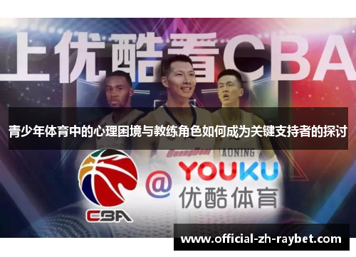 青少年体育中的心理困境与教练角色如何成为关键支持者的探讨 青少年体育中的心理困境与教练角色如何成为关键支持者的探讨