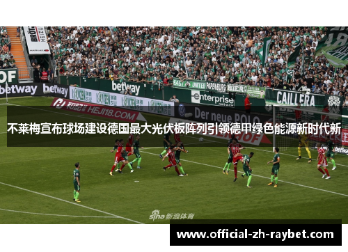不莱梅宣布球场建设德国最大光伏板阵列引领德甲绿色能源新时代新 不莱梅宣布球场建设德国最大光伏板阵列引领德甲绿色能源新时代新