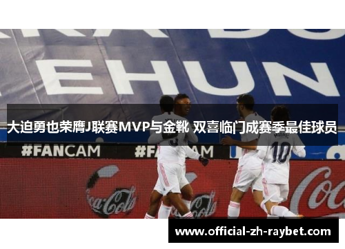大迫勇也荣膺J联赛MVP与金靴 双喜临门成赛季最佳球员